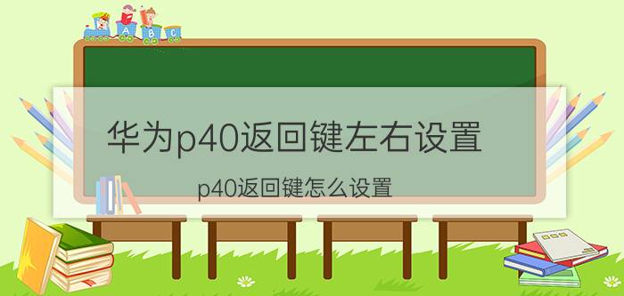 华为p40返回键左右设置 p40返回键怎么设置？